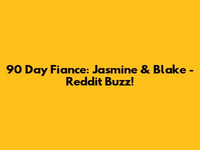 90 Day Fiance: Jasmine & Blake - Reddit Buzz!