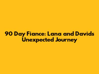 90 Day Fiance: Lana and David's Unexpected Journey