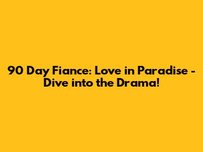 90 Day Fiance: Love in Paradise - Dive into the Drama!