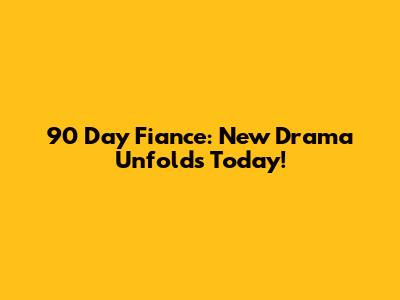 90 Day Fiance: New Drama Unfolds Today!