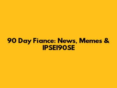 90 Day Fiance: News, Memes & IPSEI90SE