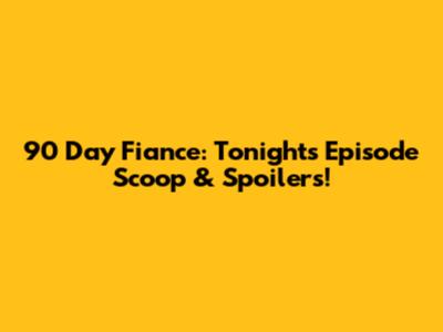 90 Day Fiance: Tonight's Episode Scoop & Spoilers!