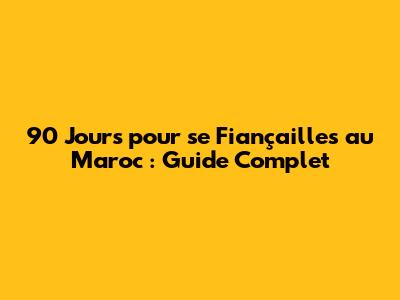 90 Jours pour se Fiançailles au Maroc : Guide Complet