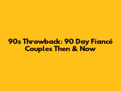 90s Throwback: '90 Day Fiancé' Couples Then & Now
