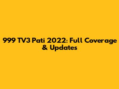 999 TV3 Pati 2022: Full Coverage & Updates