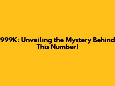 999K: Unveiling the Mystery Behind This Number!