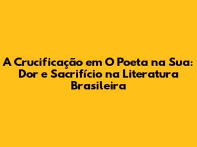 A Crucificação em 'O Poeta na Sua': Dor e Sacrifício na Literatura Brasileira
