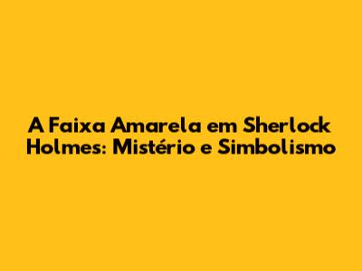 A Faixa Amarela em Sherlock Holmes: Mistério e Simbolismo