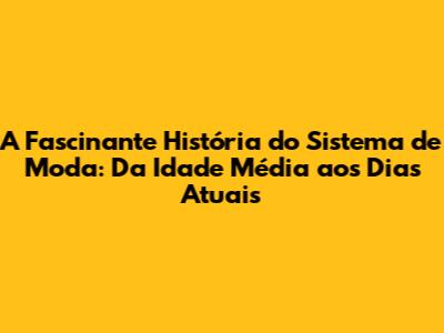 A Fascinante História do Sistema de Moda: Da Idade Média aos Dias Atuais