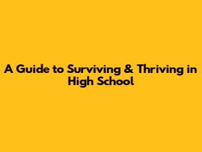 A Guide to Surviving & Thriving in High School