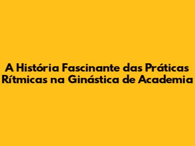 A História Fascinante das Práticas Rítmicas na Ginástica de Academia