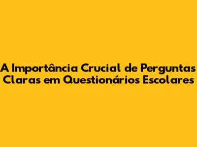 A Importância Crucial de Perguntas Claras em Questionários Escolares