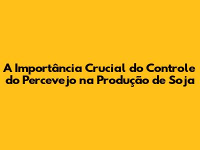A Importância Crucial do Controle do Percevejo na Produção de Soja