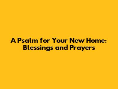 A Psalm for Your New Home: Blessings and Prayers