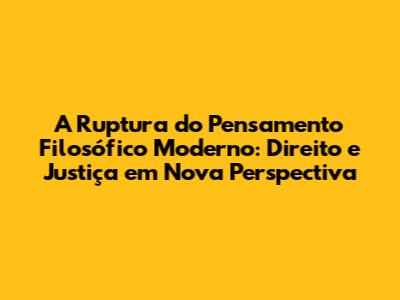 A Ruptura do Pensamento Filosófico Moderno: Direito e Justiça em Nova Perspectiva