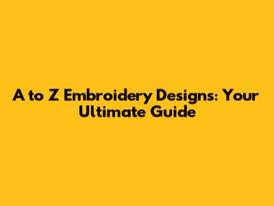 A to Z Embroidery Designs: Your Ultimate Guide