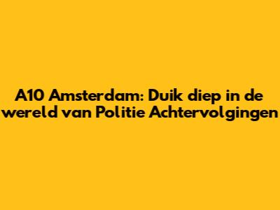 A10 Amsterdam: Duik diep in de wereld van Politie Achtervolgingen