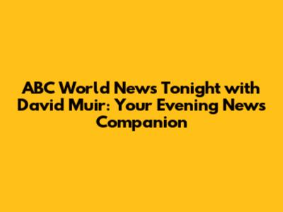 ABC World News Tonight with David Muir: Your Evening News Companion