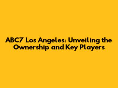 ABC7 Los Angeles: Unveiling the Ownership and Key Players