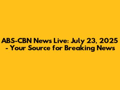 ABS-CBN News Live: July 23, 2025 - Your Source for Breaking News