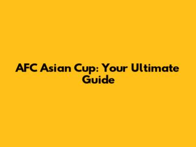 AFC Asian Cup: Your Ultimate Guide
