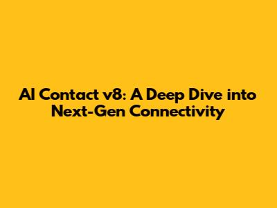 AI Contact v8: A Deep Dive into Next-Gen Connectivity