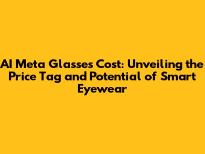AI Meta Glasses Cost: Unveiling the Price Tag and Potential of Smart Eyewear