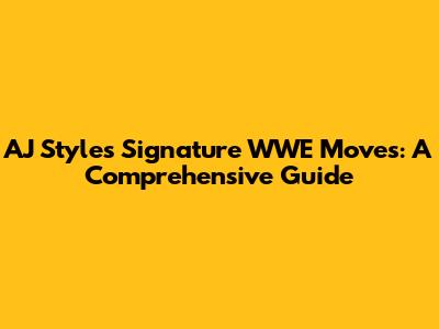 AJ Styles' Signature WWE Moves: A Comprehensive Guide