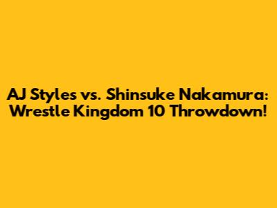 AJ Styles vs. Shinsuke Nakamura: Wrestle Kingdom 10 Throwdown!
