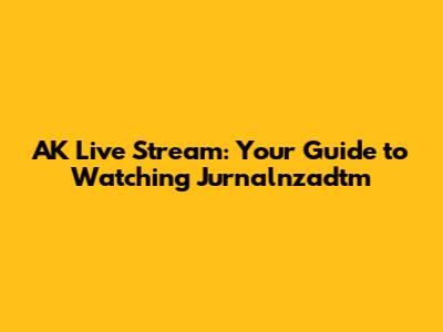 AK Live Stream: Your Guide to Watching Jurnalnzadtm