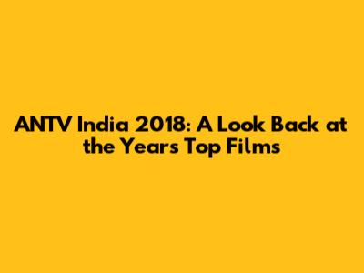 ANTV India 2018: A Look Back at the Year's Top Films