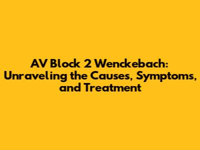 AV Block 2 Wenckebach: Unraveling the Causes, Symptoms, and Treatment