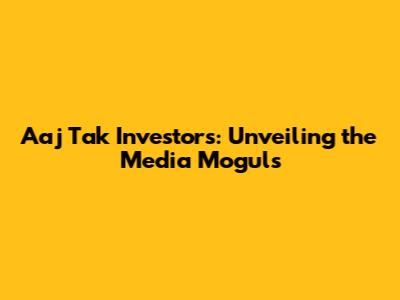 Aaj Tak Investors: Unveiling the Media Moguls