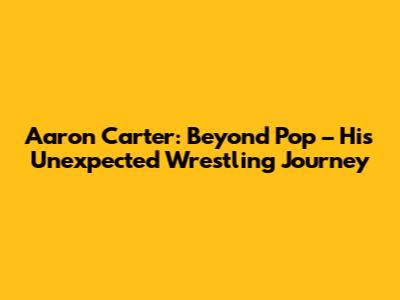 Aaron Carter: Beyond Pop – His Unexpected Wrestling Journey