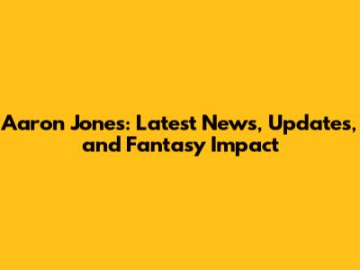 Aaron Jones: Latest News, Updates, and Fantasy Impact