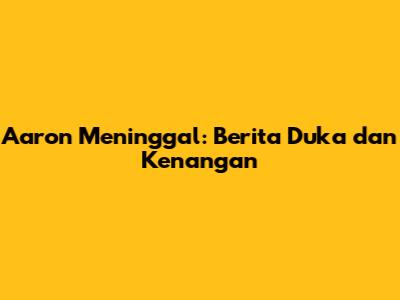Aaron Meninggal: Berita Duka dan Kenangan