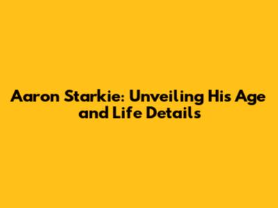 Aaron Starkie: Unveiling His Age and Life Details