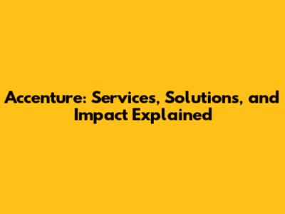 Accenture: Services, Solutions, and Impact Explained