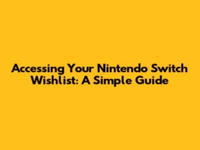 Accessing Your Nintendo Switch Wishlist: A Simple Guide