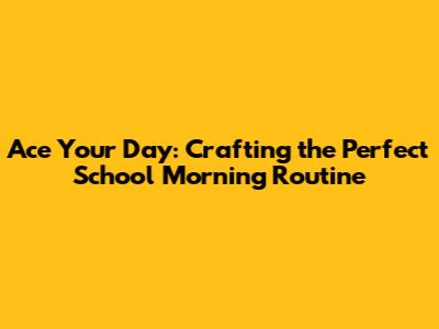 Ace Your Day: Crafting the Perfect School Morning Routine