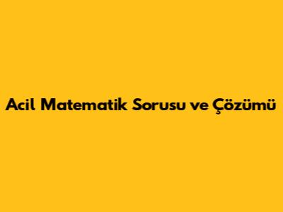 Acil Matematik Sorusu ve Çözümü