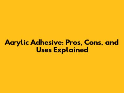 Acrylic Adhesive: Pros, Cons, and Uses Explained