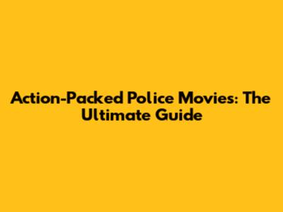 Action-Packed Police Movies: The Ultimate Guide
