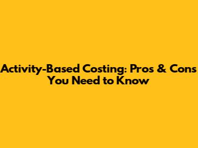 Activity-Based Costing: Pros & Cons You Need to Know