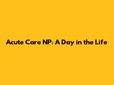 Acute Care NP: A Day in the Life
