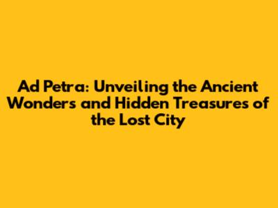 Ad Petra: Unveiling the Ancient Wonders and Hidden Treasures of the Lost City