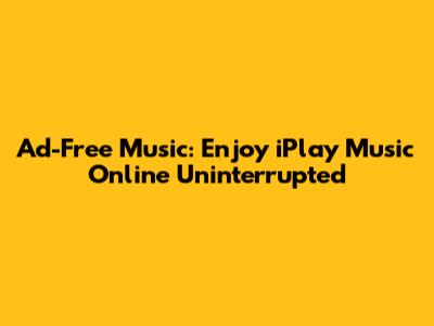 Ad-Free Music: Enjoy iPlay Music Online Uninterrupted