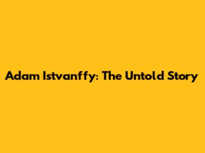Adam Istvanffy: The Untold Story