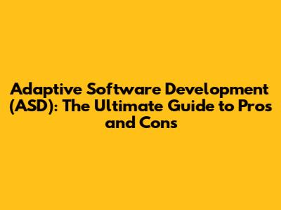 Adaptive Software Development (ASD): The Ultimate Guide to Pros and Cons