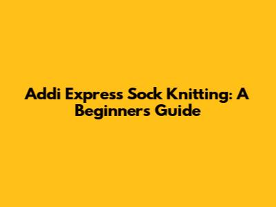 Addi Express Sock Knitting: A Beginner's Guide